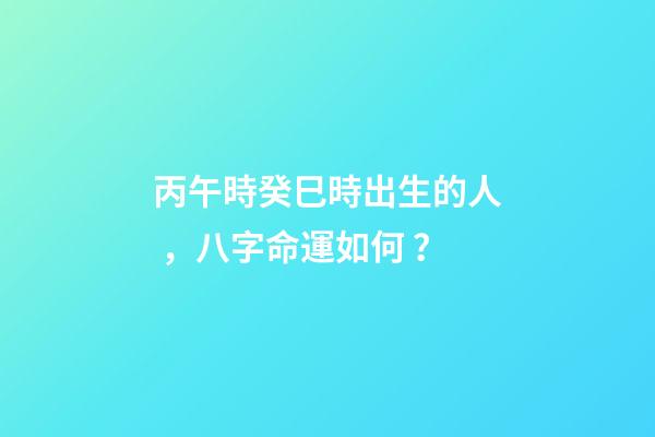 丙午時癸巳時出生的人，八字命運如何？